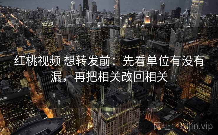 红桃视频 想转发前:先看单位有没有漏,再把相关改回相关 红桃视频 想转发前:先看单位有没有漏,再把相关改回相关