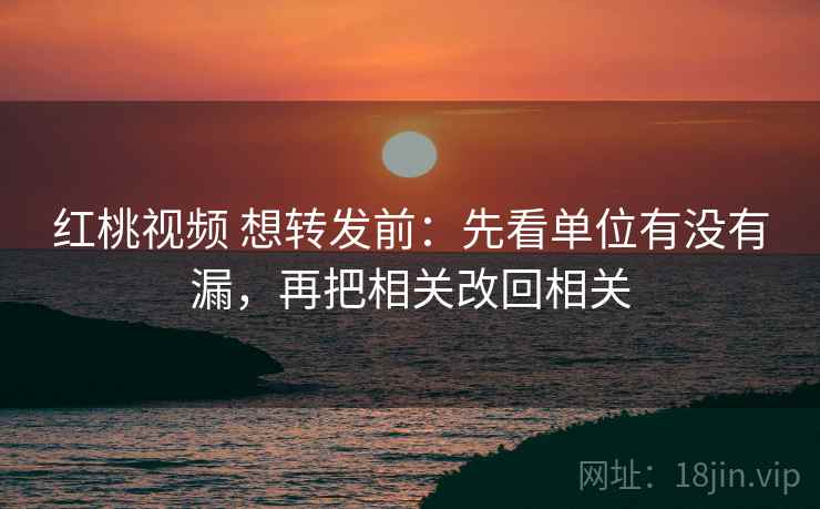 红桃视频 想转发前:先看单位有没有漏,再把相关改回相关 红桃视频 想转发前:先看单位有没有漏,再把相关改回相关