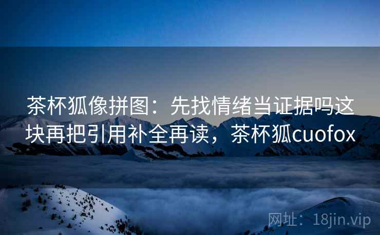 茶杯狐像拼图:先找情绪当证据吗这块再把引用补全再读,茶杯狐cuofox 茶杯狐像拼图:先找情绪当证据吗这块再把引用补全再读,茶杯狐cuofox